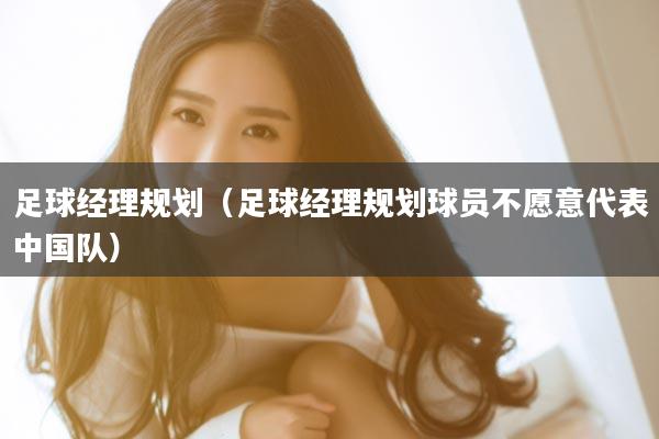 足球经理规划（足球经理规划球员不愿意代表中国队）