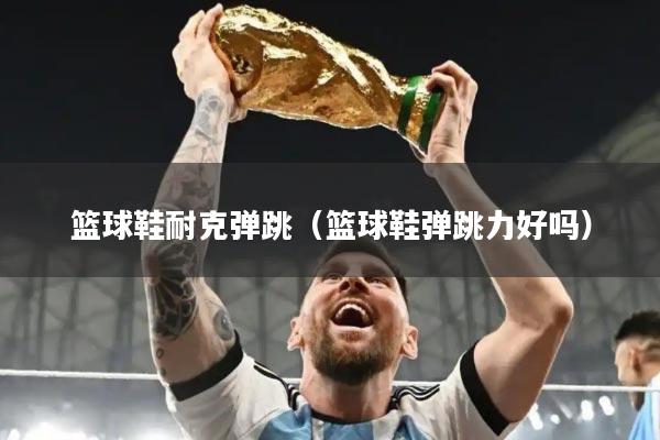 篮球鞋耐克弹跳（篮球鞋弹跳力好吗）