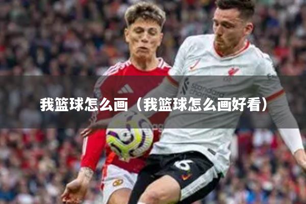 我篮球怎么画（我篮球怎么画好看）
