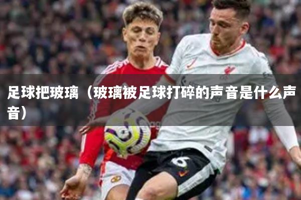 足球把玻璃（玻璃被足球打碎的声音是什么声音）