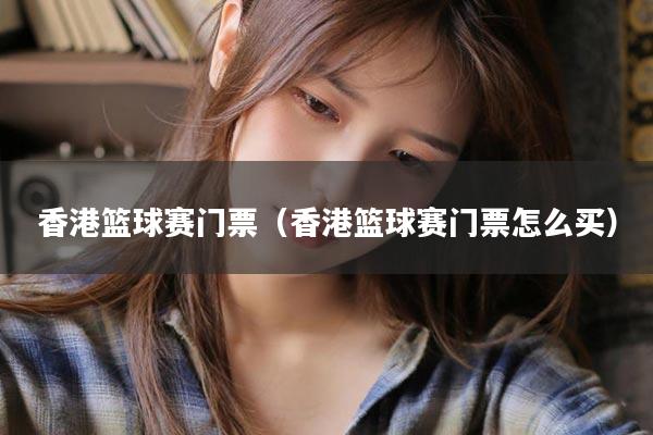 香港篮球赛门票（香港篮球赛门票怎么买）